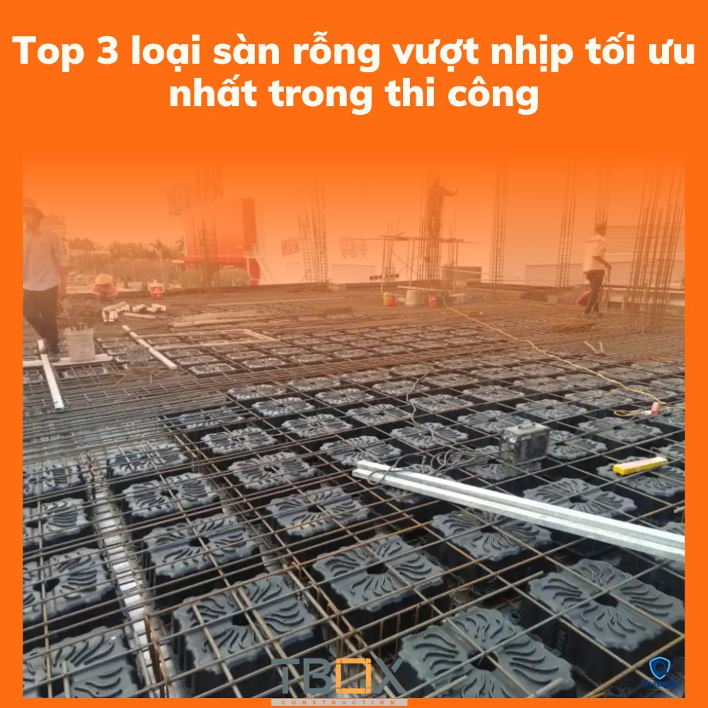 Top 3 loại sàn rỗng vượt nhịp tối ưu nhất trong thi công
